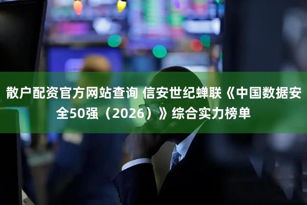 散户配资官方网站查询 信安世纪蝉联《中国数据安全50强（2026）》综合实力榜单