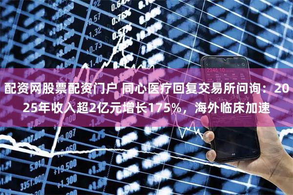 配资网股票配资门户 同心医疗回复交易所问询：2025年收入超2亿元增长175%，海外临床加速