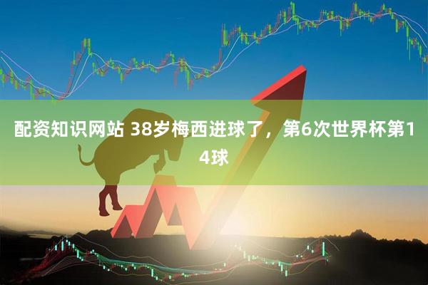 配资知识网站 38岁梅西进球了，第6次世界杯第14球