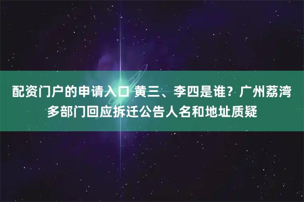 配资门户的申请入口 黄三、李四是谁？广州荔湾多部门回应拆迁公告人名和地址质疑