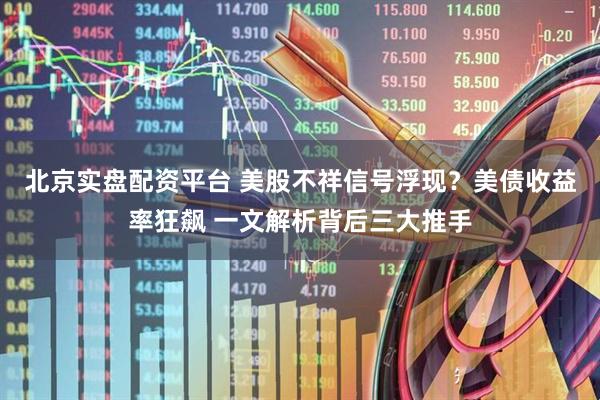 北京实盘配资平台 美股不祥信号浮现？美债收益率狂飙 一文解析背后三大推手