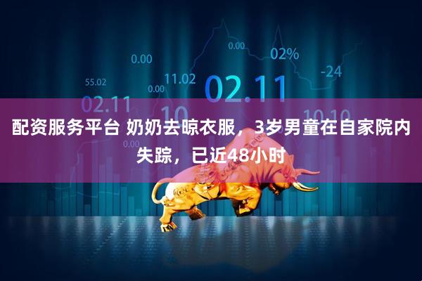 配资服务平台 奶奶去晾衣服，3岁男童在自家院内失踪，已近48小时