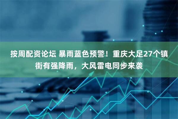 按周配资论坛 暴雨蓝色预警！重庆大足27个镇街有强降雨，大风雷电同步来袭