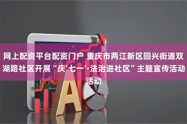 网上配资平台配资门户 重庆市两江新区回兴街道双湖路社区开展“庆‘七一’·法治进社区”主题宣传活动