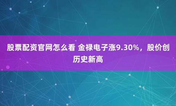 股票配资官网怎么看 金禄电子涨9.30%，股价创历史新高