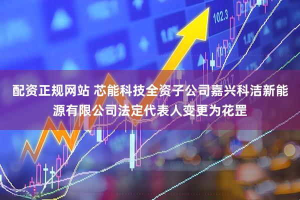 配资正规网站 芯能科技全资子公司嘉兴科洁新能源有限公司法定代表人变更为花罡
