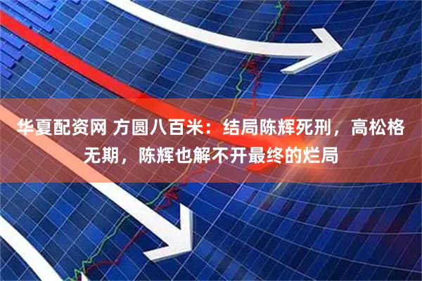 华夏配资网 方圆八百米：结局陈辉死刑，高松格无期，陈辉也解不开最终的烂局
