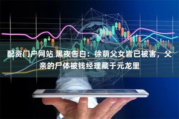 配资门户网站 黑夜告白：徐萌父女皆已被害，父亲的尸体被钱经理藏于元龙里